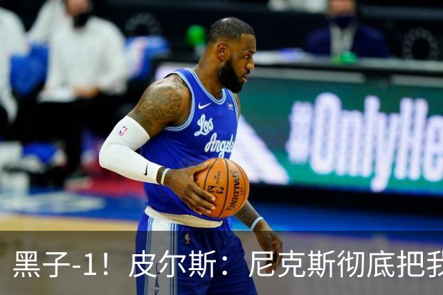 黑子-1！皮尔斯：尼克斯彻底把我打服了 你们夺冠实至名归